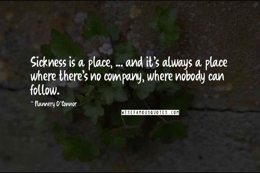 Flannery O'Connor Quotes: Sickness is a place, ... and it's always a place where there's no company, where nobody can follow.