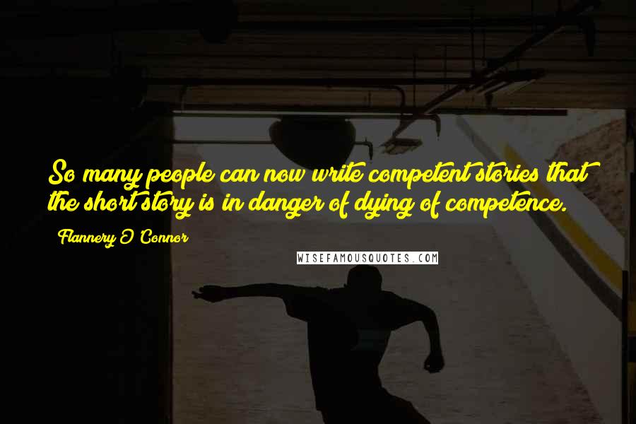 Flannery O'Connor Quotes: So many people can now write competent stories that the short story is in danger of dying of competence.