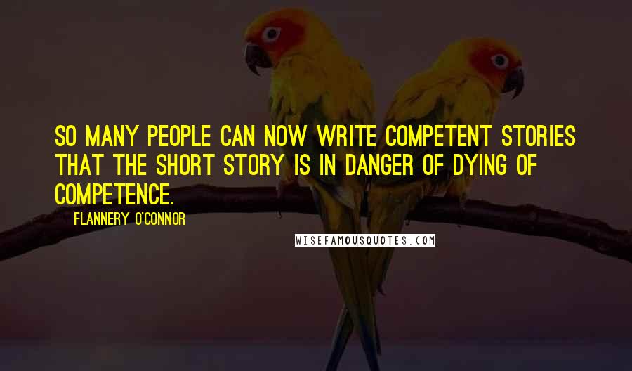 Flannery O'Connor Quotes: So many people can now write competent stories that the short story is in danger of dying of competence.