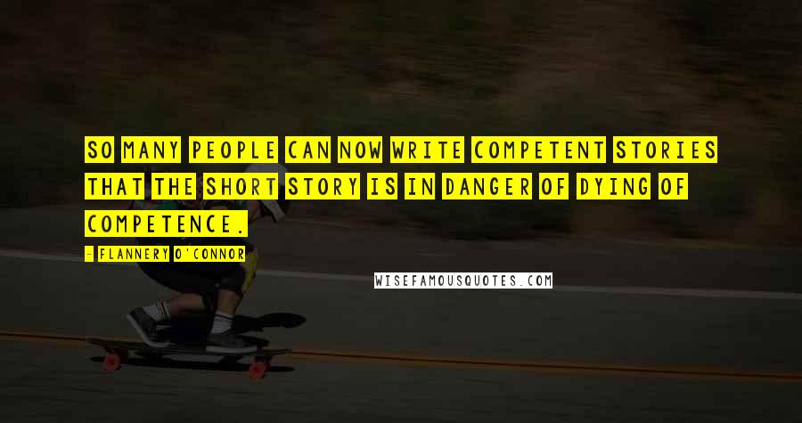 Flannery O'Connor Quotes: So many people can now write competent stories that the short story is in danger of dying of competence.