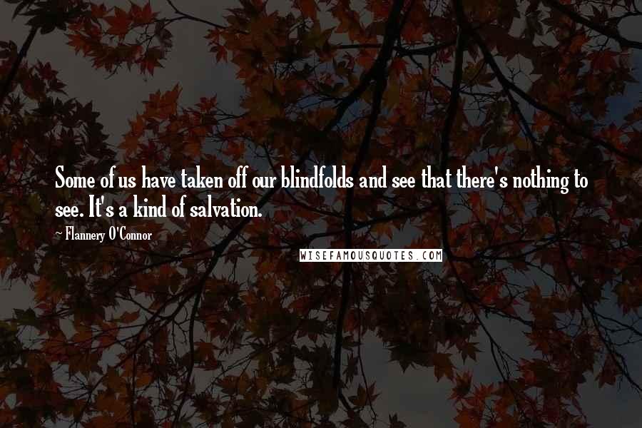 Flannery O'Connor Quotes: Some of us have taken off our blindfolds and see that there's nothing to see. It's a kind of salvation.