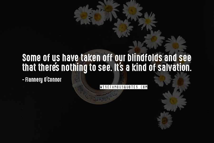 Flannery O'Connor Quotes: Some of us have taken off our blindfolds and see that there's nothing to see. It's a kind of salvation.