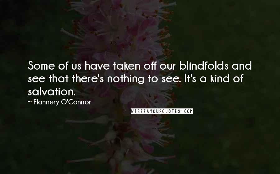 Flannery O'Connor Quotes: Some of us have taken off our blindfolds and see that there's nothing to see. It's a kind of salvation.