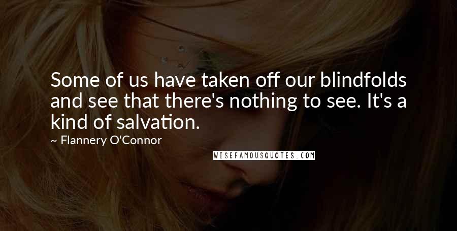 Flannery O'Connor Quotes: Some of us have taken off our blindfolds and see that there's nothing to see. It's a kind of salvation.