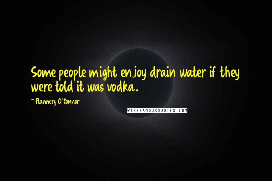 Flannery O'Connor Quotes: Some people might enjoy drain water if they were told it was vodka.