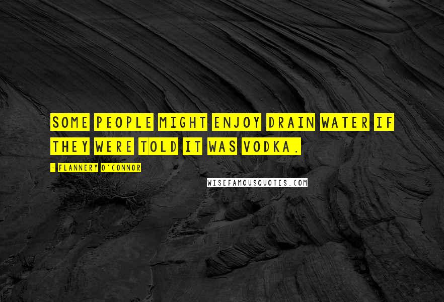 Flannery O'Connor Quotes: Some people might enjoy drain water if they were told it was vodka.