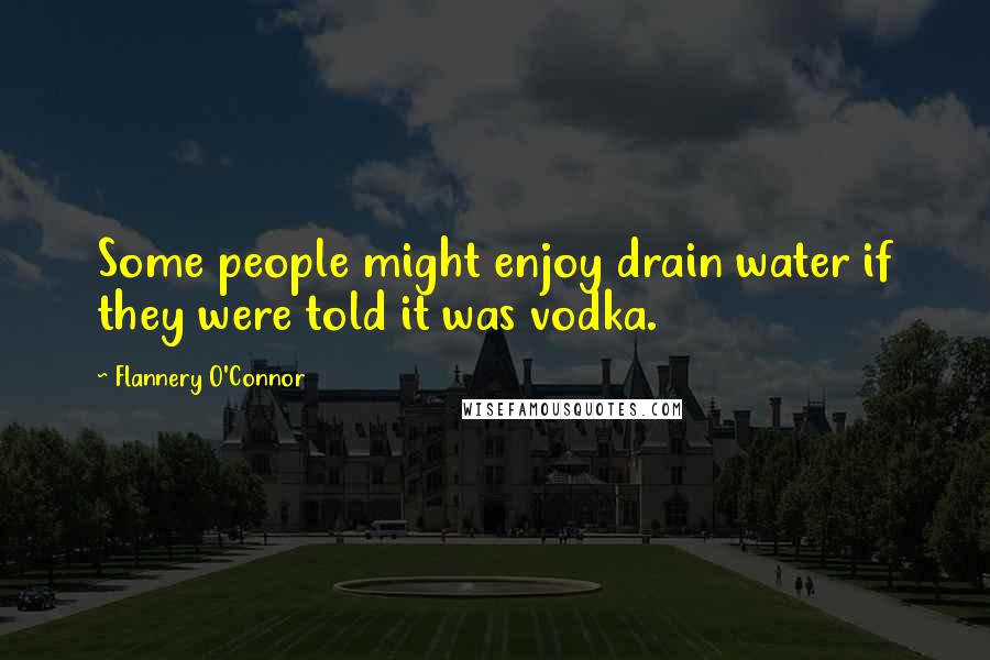 Flannery O'Connor Quotes: Some people might enjoy drain water if they were told it was vodka.