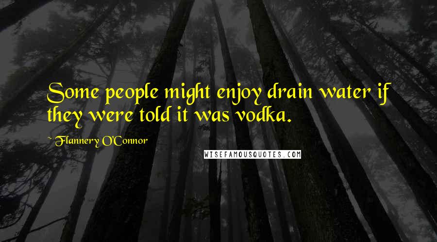 Flannery O'Connor Quotes: Some people might enjoy drain water if they were told it was vodka.