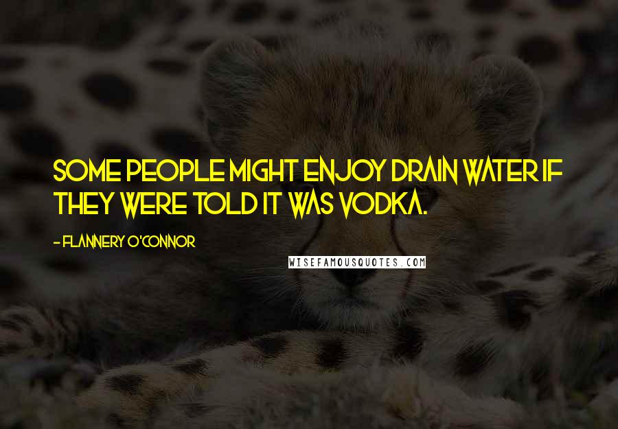 Flannery O'Connor Quotes: Some people might enjoy drain water if they were told it was vodka.