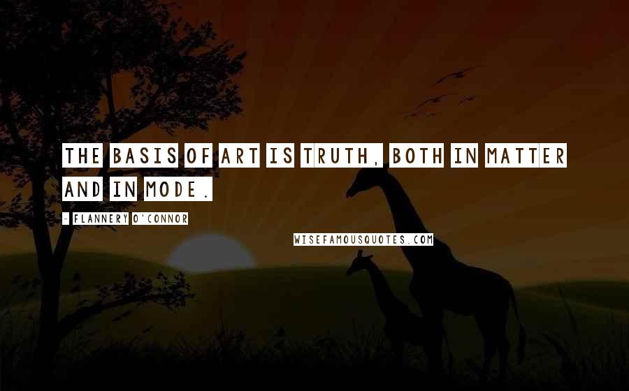 Flannery O'Connor Quotes: The basis of art is truth, both in matter and in mode.