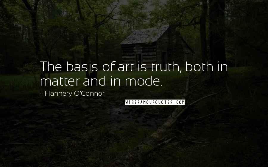 Flannery O'Connor Quotes: The basis of art is truth, both in matter and in mode.