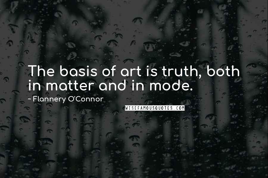 Flannery O'Connor Quotes: The basis of art is truth, both in matter and in mode.