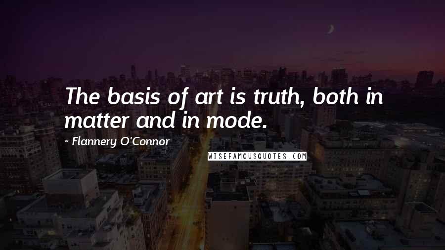 Flannery O'Connor Quotes: The basis of art is truth, both in matter and in mode.
