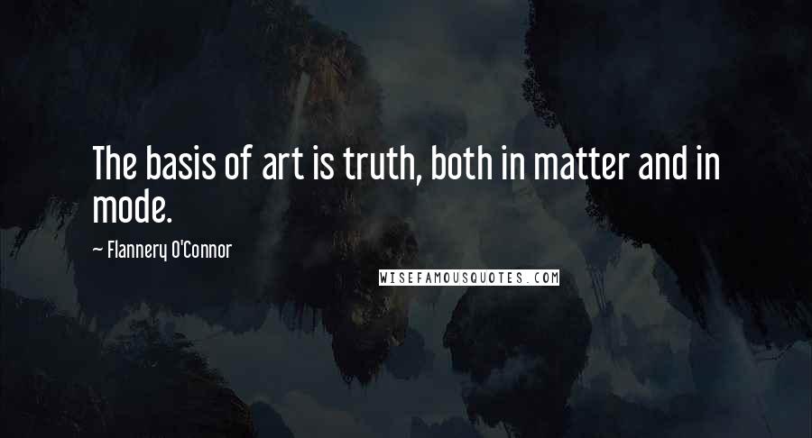 Flannery O'Connor Quotes: The basis of art is truth, both in matter and in mode.