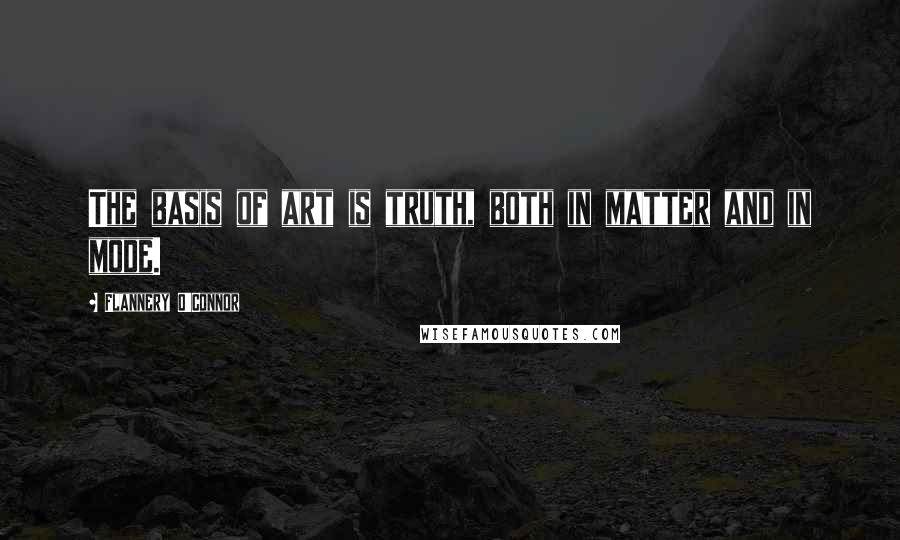 Flannery O'Connor Quotes: The basis of art is truth, both in matter and in mode.