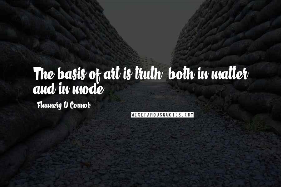 Flannery O'Connor Quotes: The basis of art is truth, both in matter and in mode.