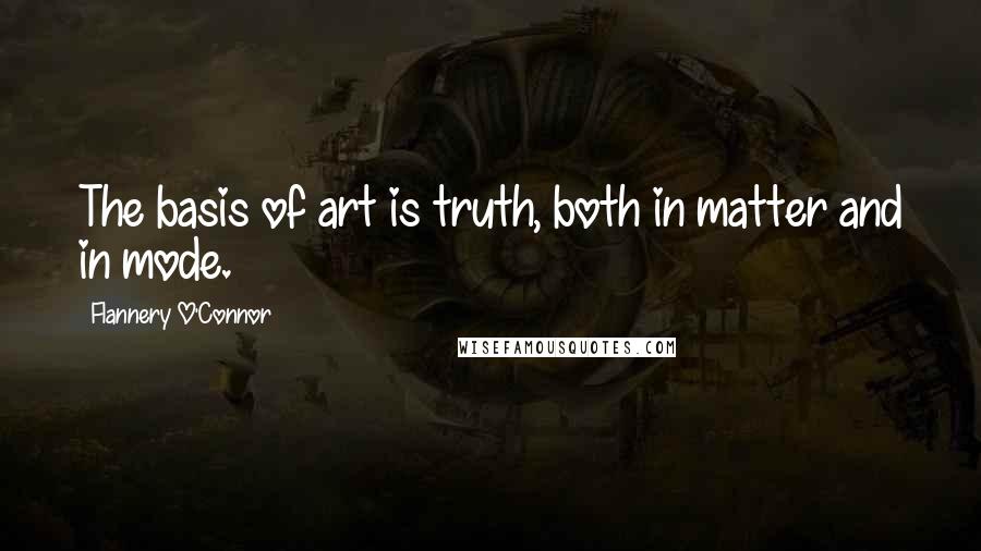 Flannery O'Connor Quotes: The basis of art is truth, both in matter and in mode.