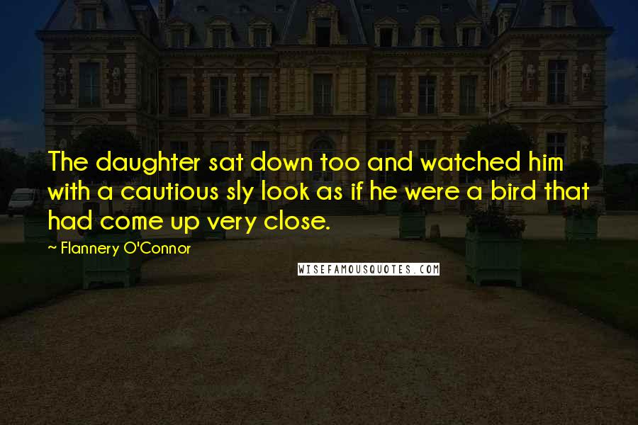 Flannery O'Connor Quotes: The daughter sat down too and watched him with a cautious sly look as if he were a bird that had come up very close.