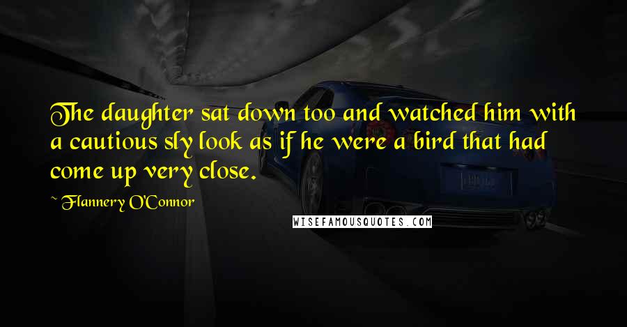 Flannery O'Connor Quotes: The daughter sat down too and watched him with a cautious sly look as if he were a bird that had come up very close.