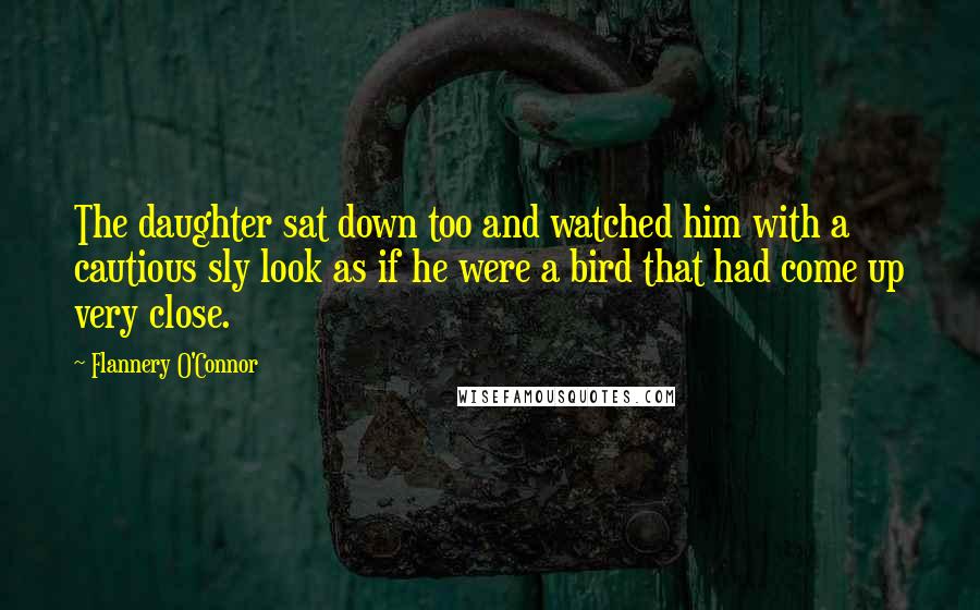 Flannery O'Connor Quotes: The daughter sat down too and watched him with a cautious sly look as if he were a bird that had come up very close.