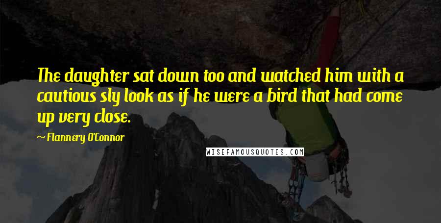 Flannery O'Connor Quotes: The daughter sat down too and watched him with a cautious sly look as if he were a bird that had come up very close.