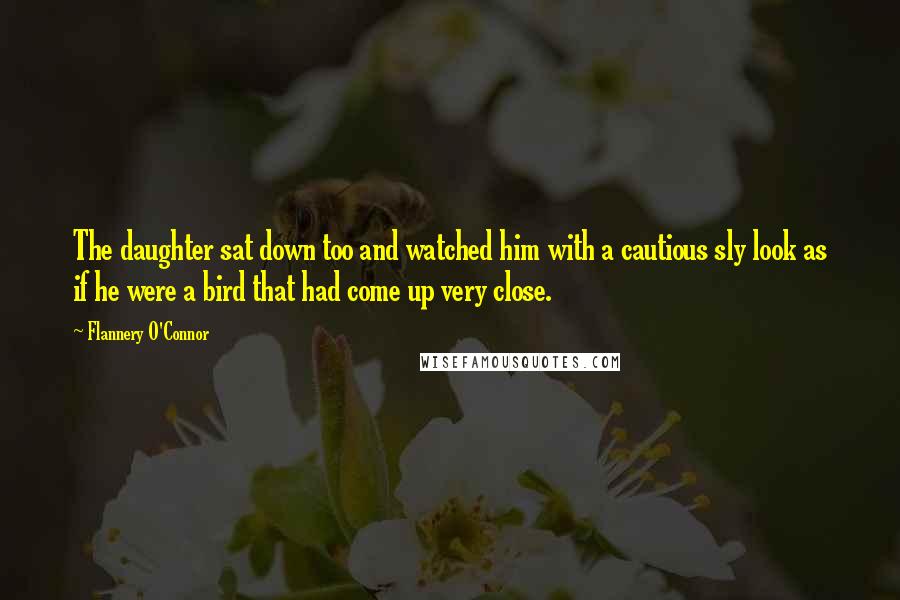 Flannery O'Connor Quotes: The daughter sat down too and watched him with a cautious sly look as if he were a bird that had come up very close.