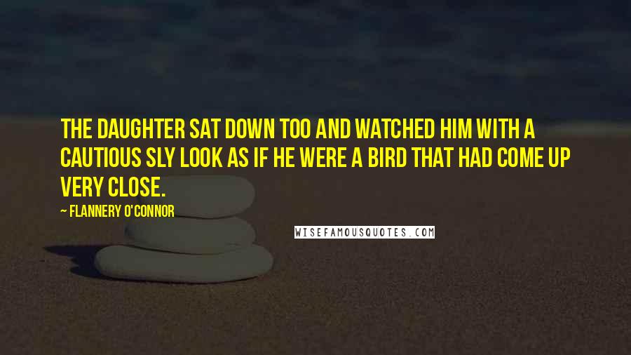 Flannery O'Connor Quotes: The daughter sat down too and watched him with a cautious sly look as if he were a bird that had come up very close.