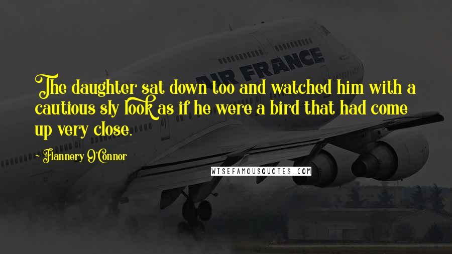 Flannery O'Connor Quotes: The daughter sat down too and watched him with a cautious sly look as if he were a bird that had come up very close.
