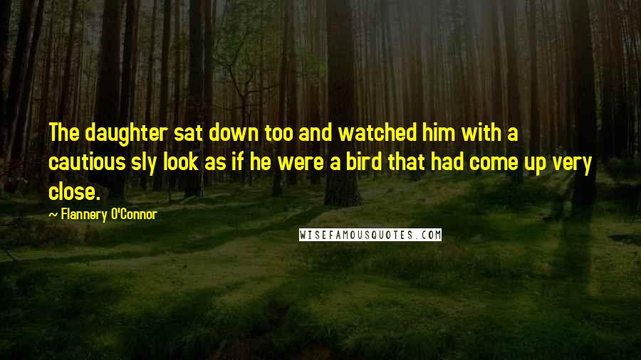 Flannery O'Connor Quotes: The daughter sat down too and watched him with a cautious sly look as if he were a bird that had come up very close.
