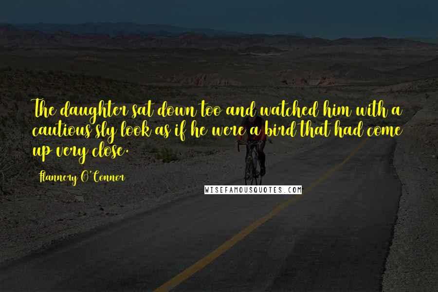 Flannery O'Connor Quotes: The daughter sat down too and watched him with a cautious sly look as if he were a bird that had come up very close.