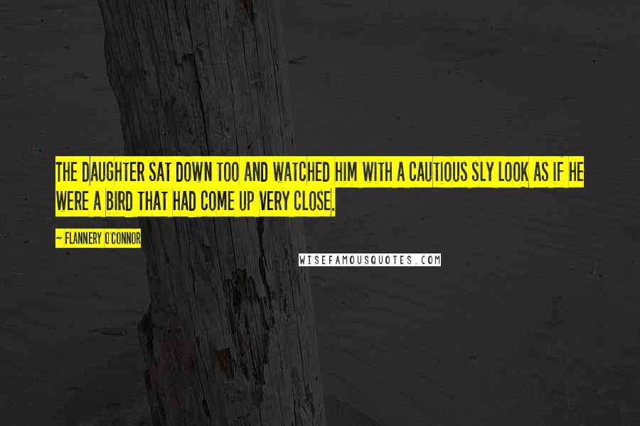 Flannery O'Connor Quotes: The daughter sat down too and watched him with a cautious sly look as if he were a bird that had come up very close.