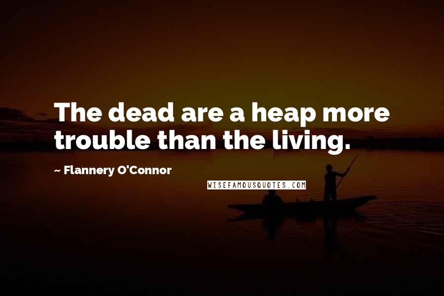 Flannery O'Connor Quotes: The dead are a heap more trouble than the living.