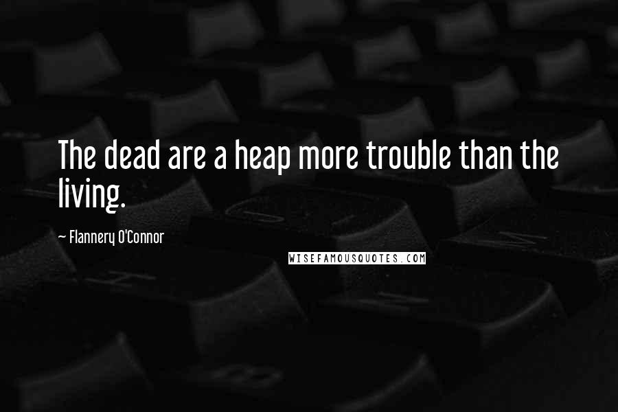 Flannery O'Connor Quotes: The dead are a heap more trouble than the living.