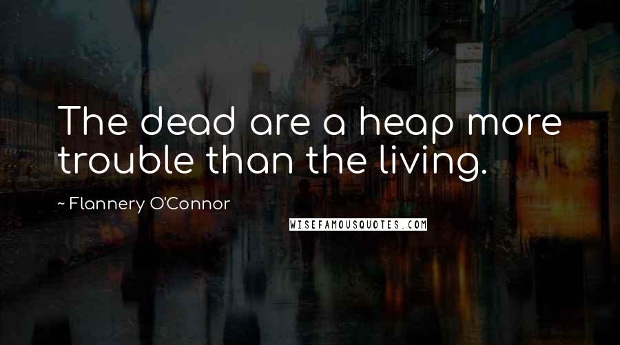 Flannery O'Connor Quotes: The dead are a heap more trouble than the living.
