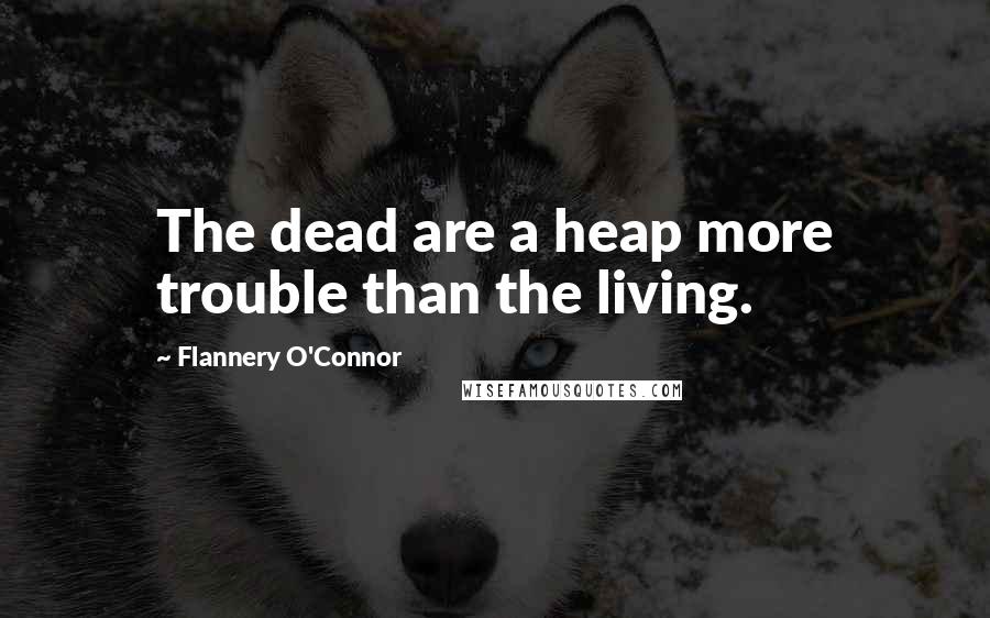 Flannery O'Connor Quotes: The dead are a heap more trouble than the living.