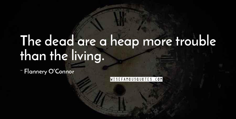 Flannery O'Connor Quotes: The dead are a heap more trouble than the living.