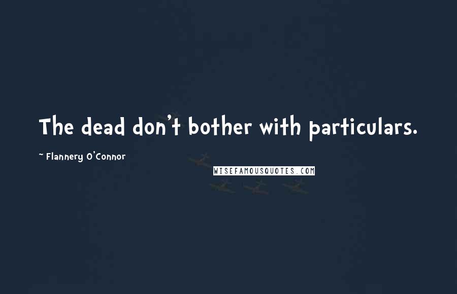 Flannery O'Connor Quotes: The dead don't bother with particulars.