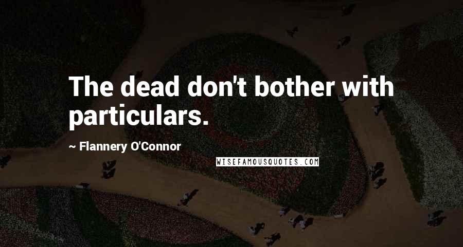 Flannery O'Connor Quotes: The dead don't bother with particulars.