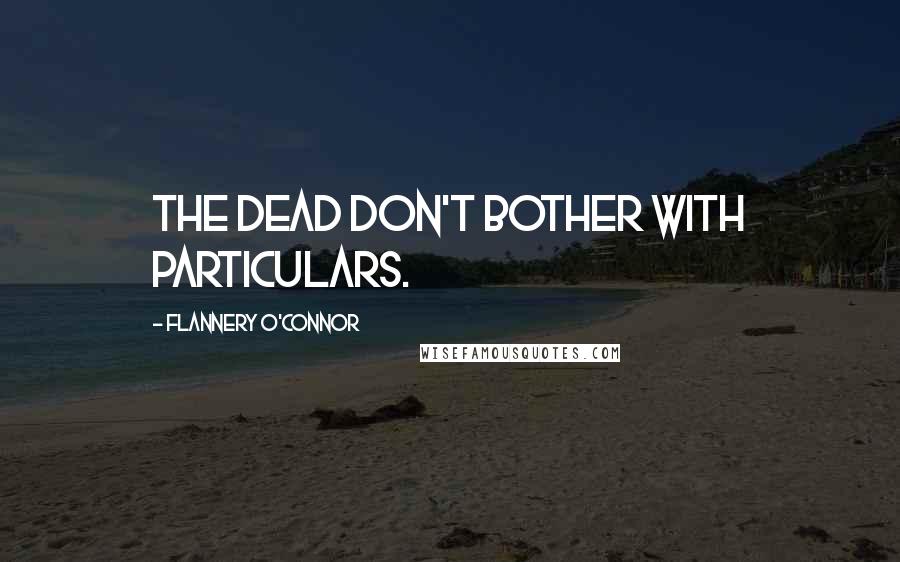 Flannery O'Connor Quotes: The dead don't bother with particulars.