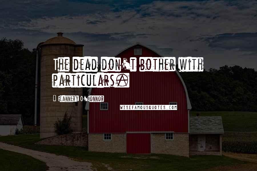 Flannery O'Connor Quotes: The dead don't bother with particulars.