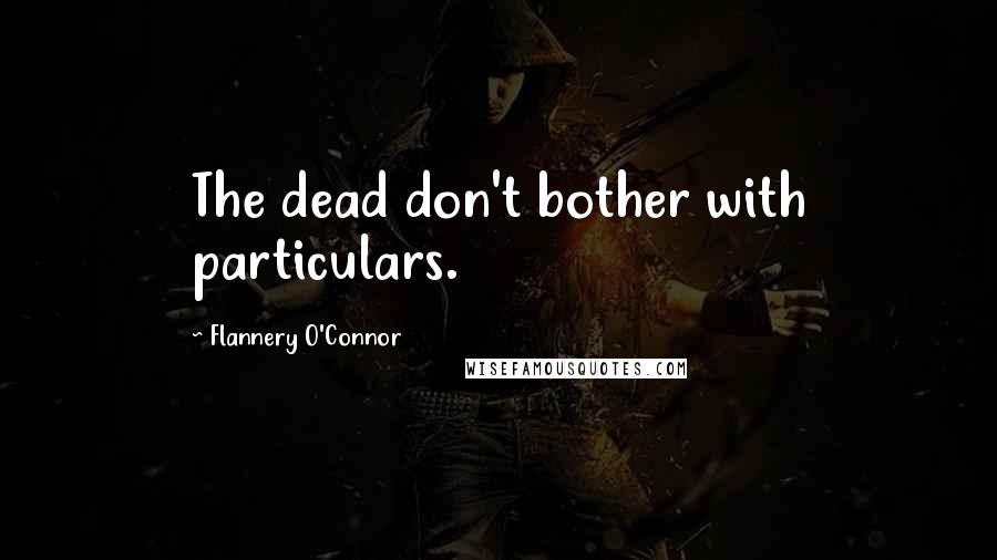 Flannery O'Connor Quotes: The dead don't bother with particulars.