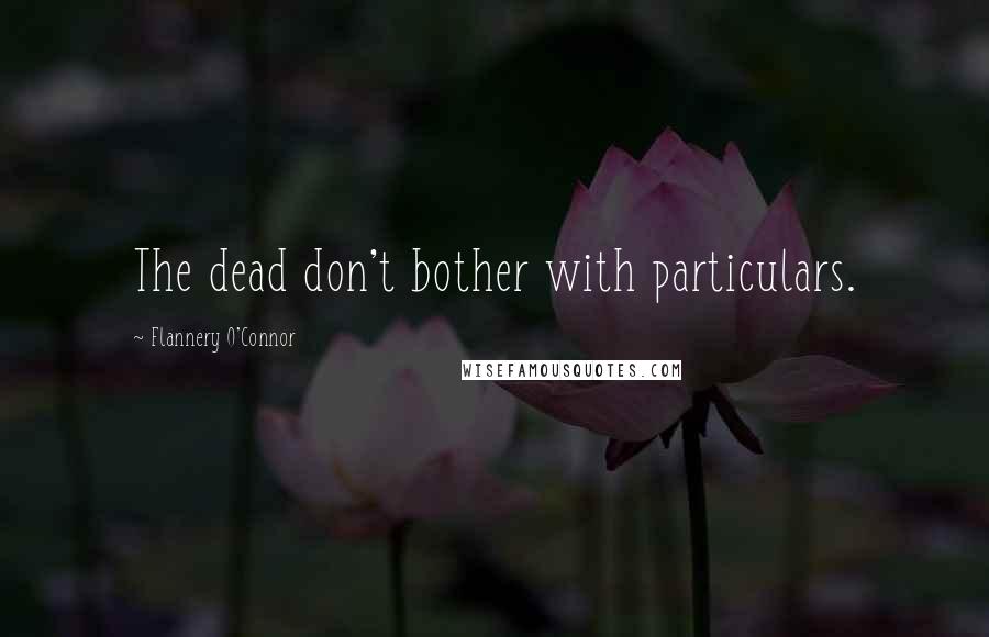 Flannery O'Connor Quotes: The dead don't bother with particulars.