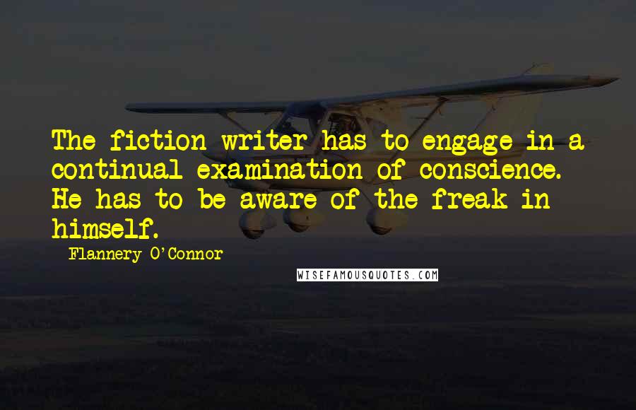 Flannery O'Connor Quotes: The fiction writer has to engage in a continual examination of conscience. He has to be aware of the freak in himself.