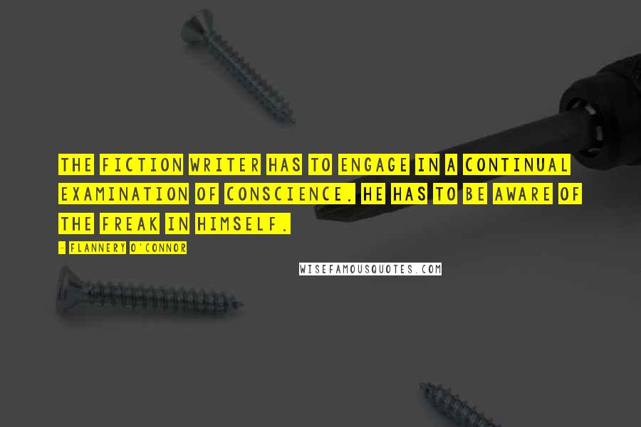 Flannery O'Connor Quotes: The fiction writer has to engage in a continual examination of conscience. He has to be aware of the freak in himself.