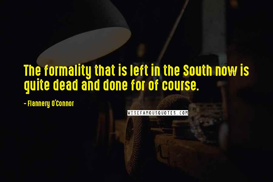 Flannery O'Connor Quotes: The formality that is left in the South now is quite dead and done for of course.