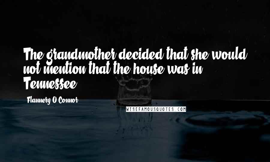 Flannery O'Connor Quotes: The grandmother decided that she would not mention that the house was in Tennessee.