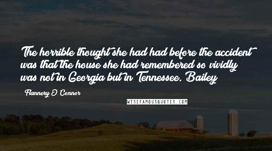 Flannery O'Connor Quotes: The horrible thought she had had before the accident was that the house she had remembered so vividly was not in Georgia but in Tennessee. Bailey