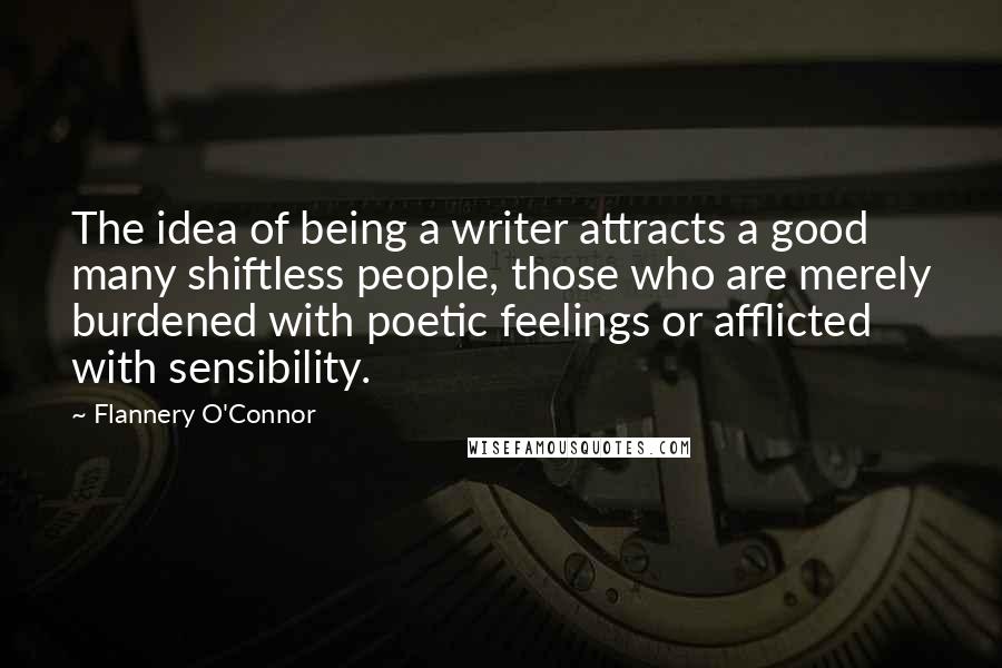 Flannery O'Connor Quotes: The idea of being a writer attracts a good many shiftless people, those who are merely burdened with poetic feelings or afflicted with sensibility.