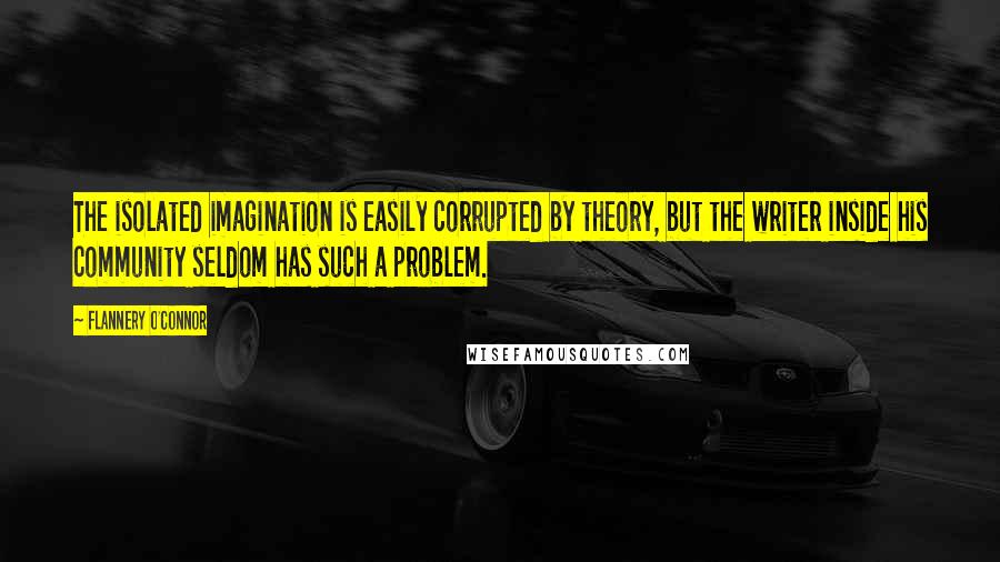 Flannery O'Connor Quotes: The isolated imagination is easily corrupted by theory, but the writer inside his community seldom has such a problem.