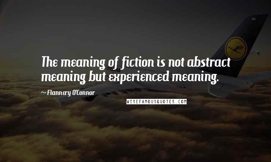 Flannery O'Connor Quotes: The meaning of fiction is not abstract meaning but experienced meaning.